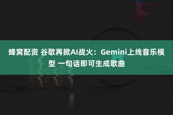蜂窝配资 谷歌再掀AI战火：Gemini上线音乐模型 一句话即可生成歌曲