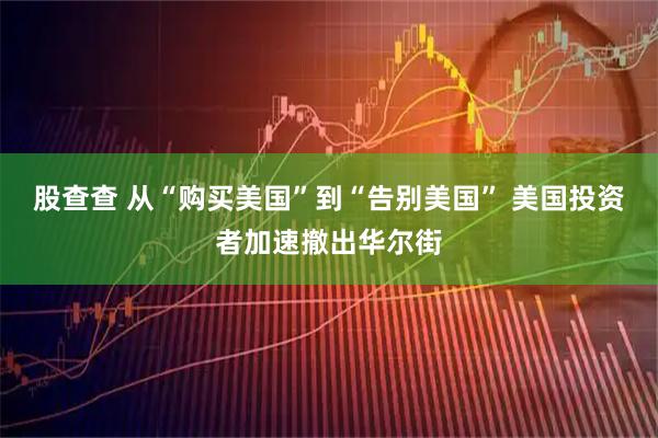 股查查 从“购买美国”到“告别美国” 美国投资者加速撤出华尔街