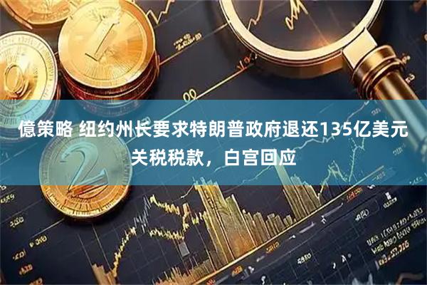 億策略 纽约州长要求特朗普政府退还135亿美元关税税款，白宫回应
