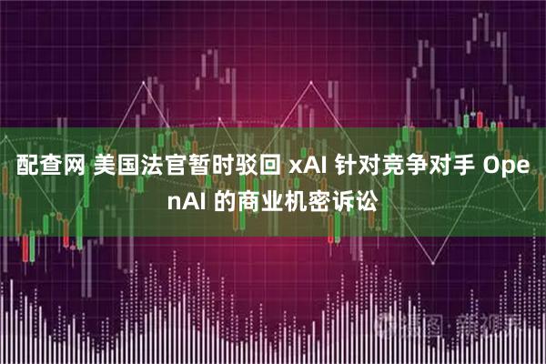 配查网 美国法官暂时驳回 xAI 针对竞争对手 OpenAI 的商业机密诉讼