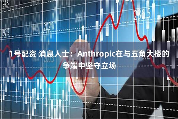 1号配资 消息人士：Anthropic在与五角大楼的争端中坚守立场