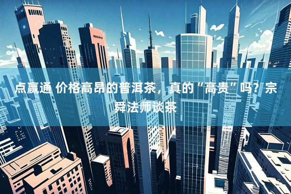 点赢通 价格高昂的普洱茶，真的“高贵”吗？宗舜法师谈茶