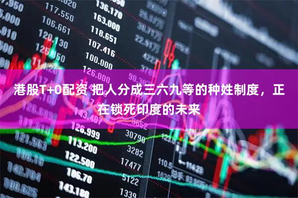 港股T+0配资 把人分成三六九等的种姓制度，正在锁死印度的未来