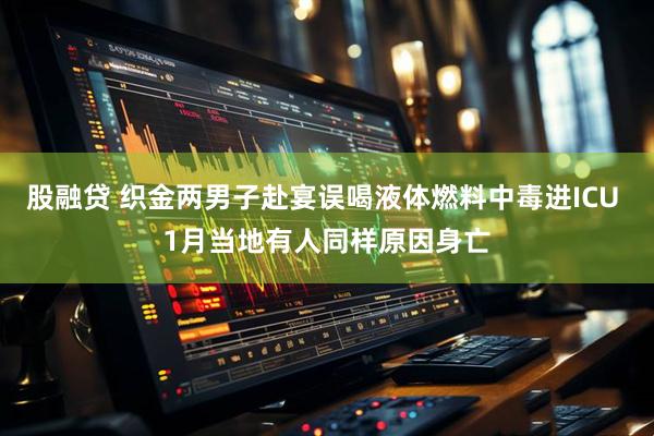 股融贷 织金两男子赴宴误喝液体燃料中毒进ICU 1月当地有人同样原因身亡