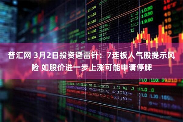 普汇网 3月2日投资避雷针：7连板人气股提示风险 如股价进一步上涨可能申请停牌