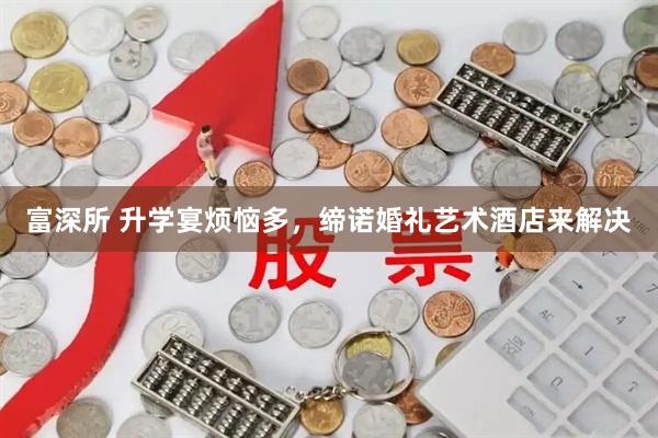富深所 升学宴烦恼多，缔诺婚礼艺术酒店来解决