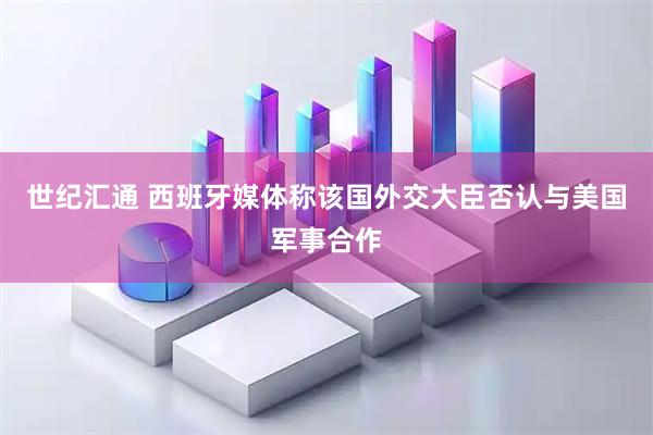 世纪汇通 西班牙媒体称该国外交大臣否认与美国军事合作