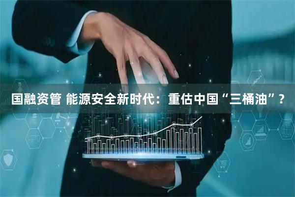 国融资管 能源安全新时代：重估中国“三桶油”？