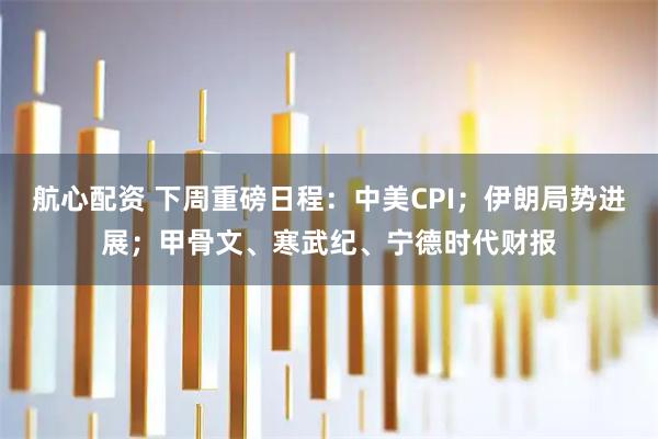 航心配资 下周重磅日程：中美CPI；伊朗局势进展；甲骨文、寒武纪、宁德时代财报