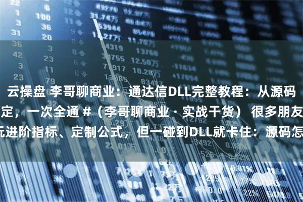 云操盘 李哥聊商业：通达信DLL完整教程：从源码→编译→放置→绑定，一次全通 #（李哥聊商业 · 实战干货） 很多朋友想玩进阶指标、定制公式，但一碰到DLL就卡住：源码怎么用？放哪里？怎么绑定？为什