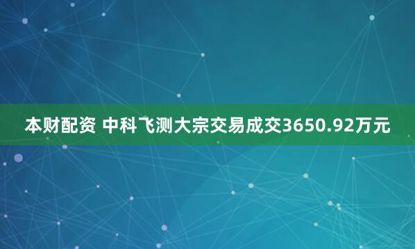 本财配资 中科飞测大宗交易成交3650.92万元