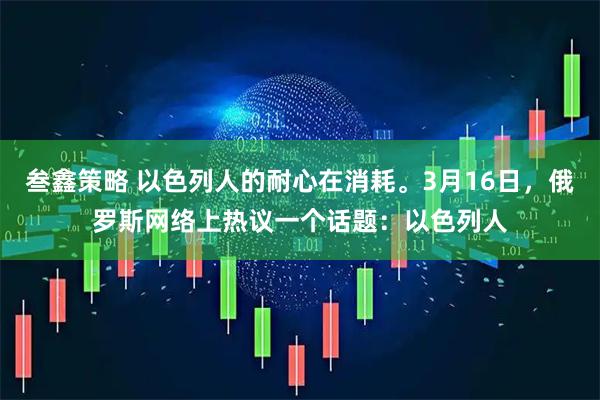 叁鑫策略 以色列人的耐心在消耗。3月16日，俄罗斯网络上热议一个话题：以色列人