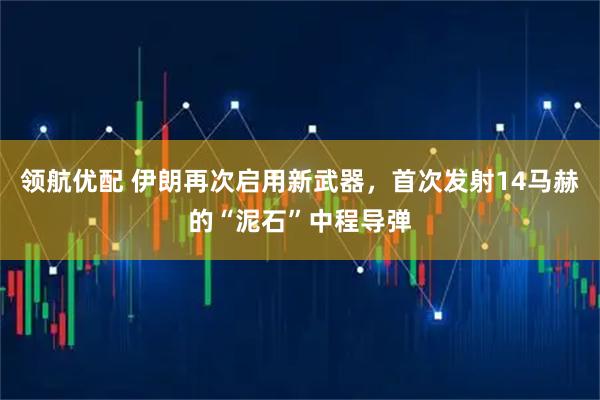 领航优配 伊朗再次启用新武器，首次发射14马赫的“泥石”中程导弹