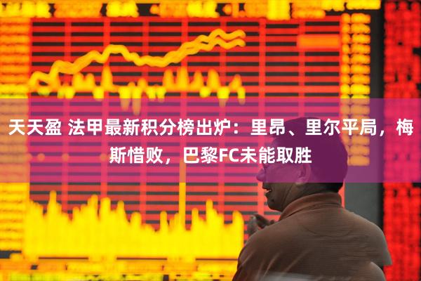 天天盈 法甲最新积分榜出炉:里昂、里尔平局,梅斯惜败,巴黎FC未能取胜