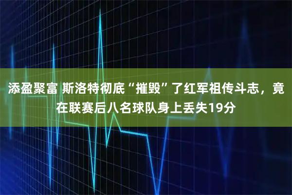 添盈聚富 斯洛特彻底“摧毁”了红军祖传斗志，竟在联赛后八名球队身上丢失19分