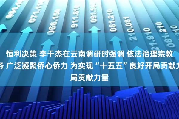 恒利决策 李干杰在云南调研时强调 依法治理宗教事务 广泛凝聚侨心侨力 为实现“十五五”良好开局贡献力量