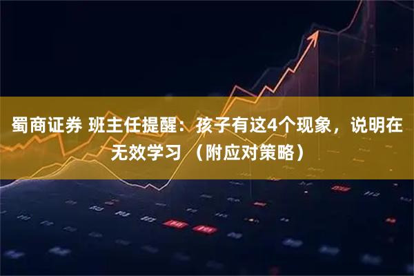 蜀商证券 班主任提醒：孩子有这4个现象，说明在无效学习 （附应对策略）