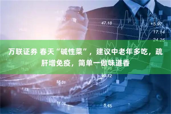 万联证券 春天“碱性菜”，建议中老年多吃，疏肝增免疫，简单一做味道香