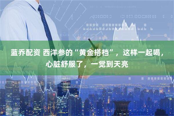 蓝乔配资 西洋参的“黄金搭档”，这样一起喝，心脏舒服了，一觉到天亮