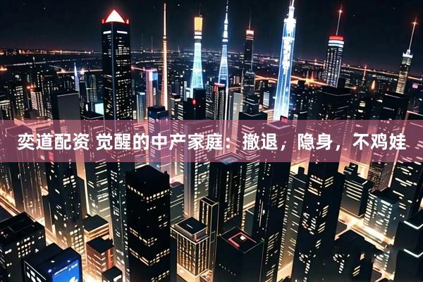 奕道配资 觉醒的中产家庭：撤退，隐身，不鸡娃
