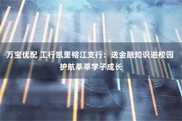 万宝优配 工行凯里榕江支行：送金融知识进校园 护航莘莘学子成长