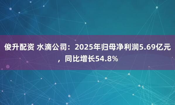 俊升配资 水滴公司：2025年归母净利润5.69亿元，同比增长54.8%