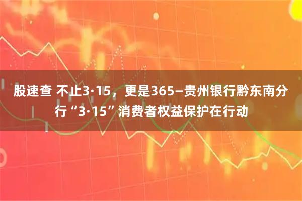 股速查 不止3·15，更是365—贵州银行黔东南分行“3·15”消费者权益保护在行动