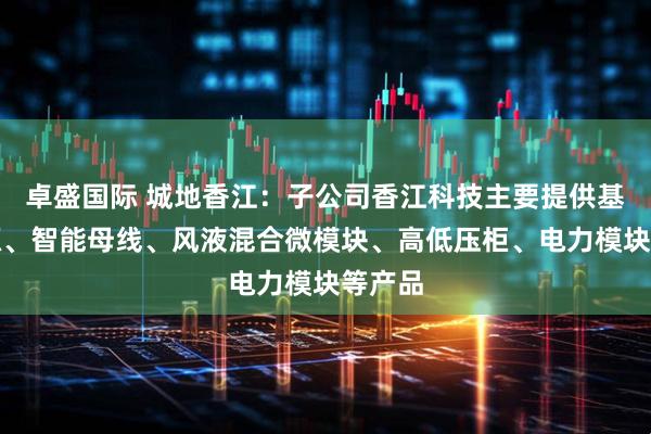 卓盛国际 城地香江：子公司香江科技主要提供基站电源、智能母线、风液混合微模块、高低压柜、电力模块等产品
