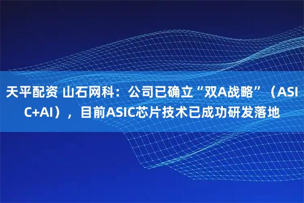 天平配资 山石网科：公司已确立“双A战略”（ASIC+AI），目前ASIC芯片技术已成功研发落地