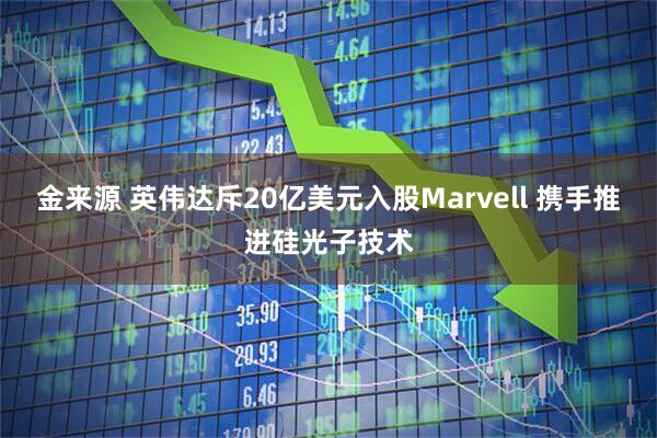 金来源 英伟达斥20亿美元入股Marvell 携手推进硅光子技术