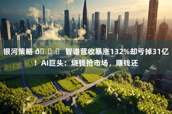 银河策略 🏆 智谱营收暴涨132%却亏掉31亿！AI巨头：烧钱抢市场，赚钱还