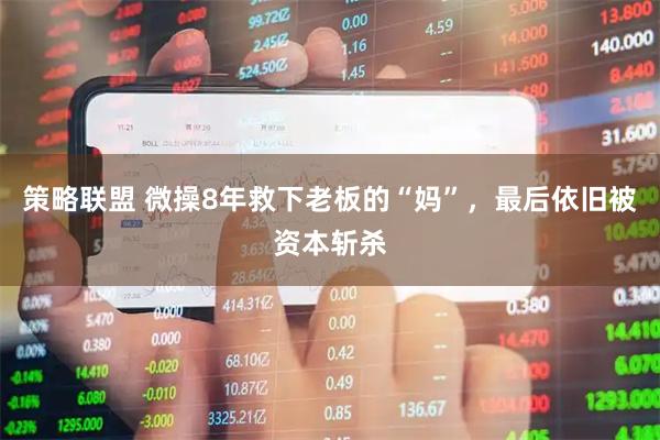 策略联盟 微操8年救下老板的“妈”，最后依旧被资本斩杀
