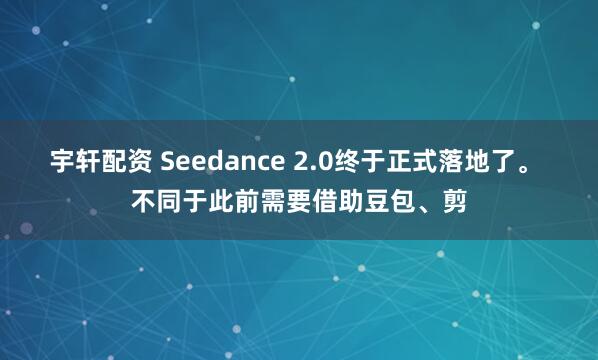 宇轩配资 Seedance 2.0终于正式落地了。 不同于此前需要借助豆包、剪