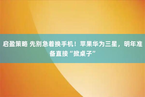 启盈策略 先别急着换手机！苹果华为三星，明年准备直接“掀桌子”