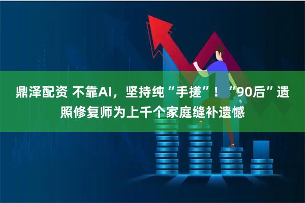 鼎泽配资 不靠AI，坚持纯“手搓”！“90后”遗照修复师为上千个家庭缝补遗憾