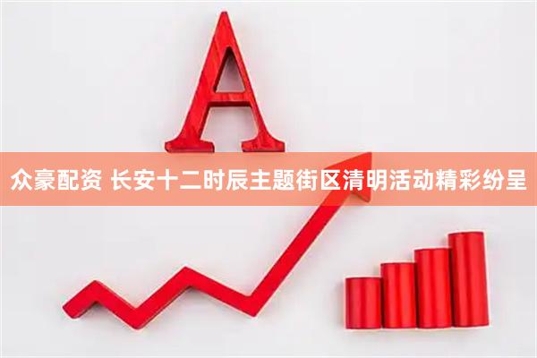 众豪配资 长安十二时辰主题街区清明活动精彩纷呈