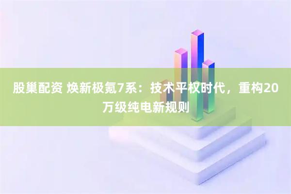 股巢配资 焕新极氪7系：技术平权时代，重构20万级纯电新规则