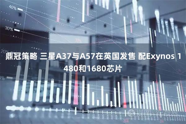 鼎冠策略 三星A37与A57在英国发售 配Exynos 1480和1680芯片