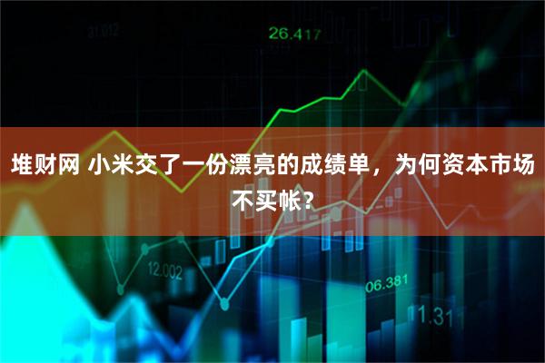 堆财网 小米交了一份漂亮的成绩单，为何资本市场不买帐？