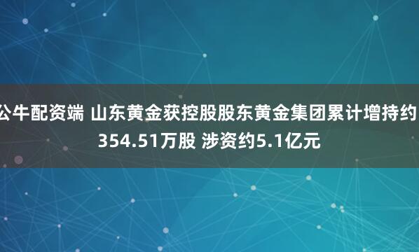 公牛配资端 山东黄金获控股股东黄金集团累计增持约1354.51万股 涉资约5.1亿元