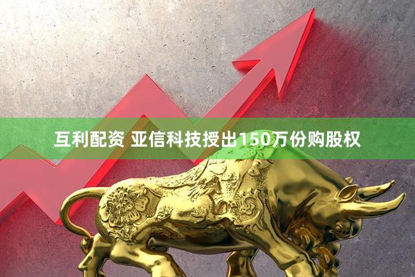 互利配资 亚信科技授出150万份购股权