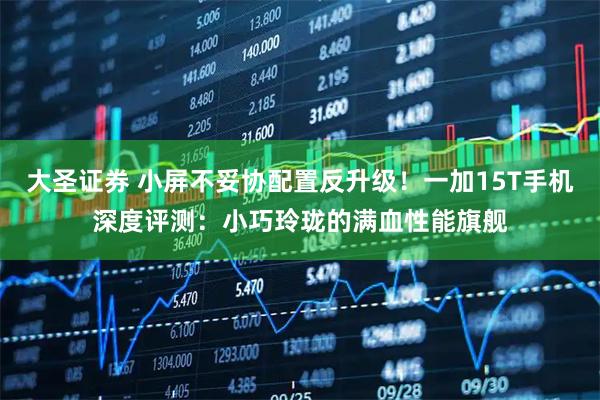 大圣证券 小屏不妥协配置反升级！一加15T手机深度评测：小巧玲珑的满血性能旗舰