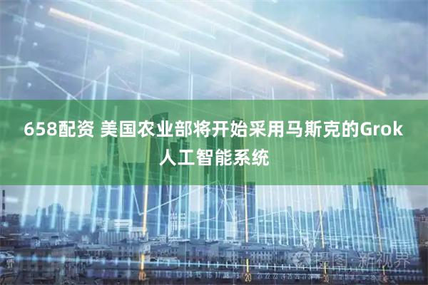 658配资 美国农业部将开始采用马斯克的Grok人工智能系统