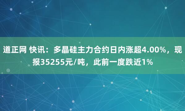 道正网 快讯：多晶硅主力合约日内涨超4.00%，现报35255元/吨，此前一度跌近1%