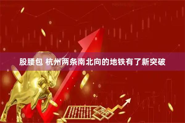 股腰包 杭州两条南北向的地铁有了新突破