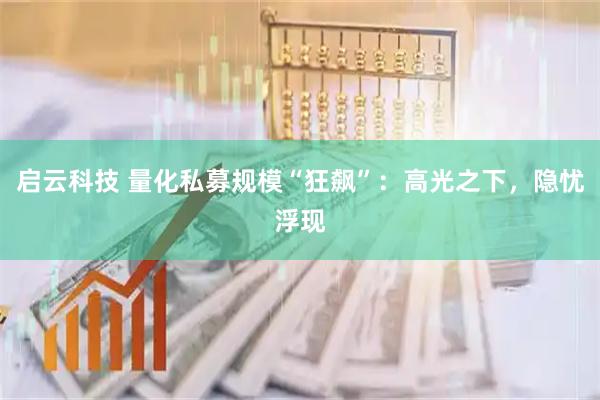 启云科技 量化私募规模“狂飙”：高光之下，隐忧浮现