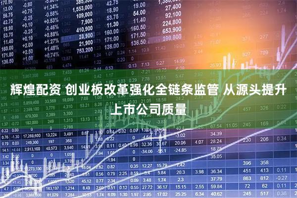辉煌配资 创业板改革强化全链条监管 从源头提升上市公司质量