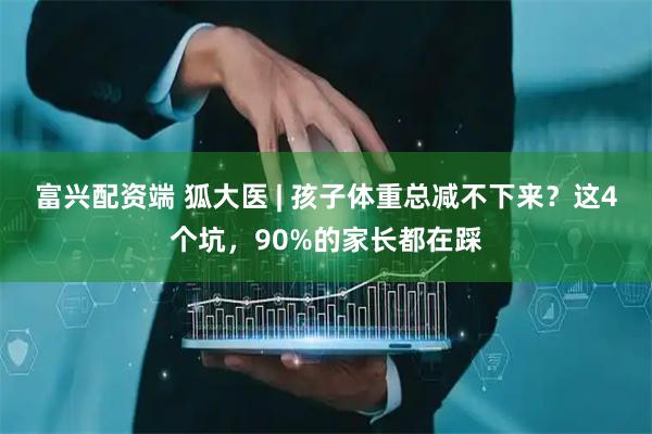 富兴配资端 狐大医 | 孩子体重总减不下来？这4个坑，90%的家长都在踩