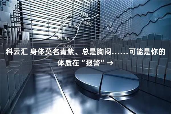 科云汇 身体莫名青紫、总是胸闷……可能是你的体质在“报警”→