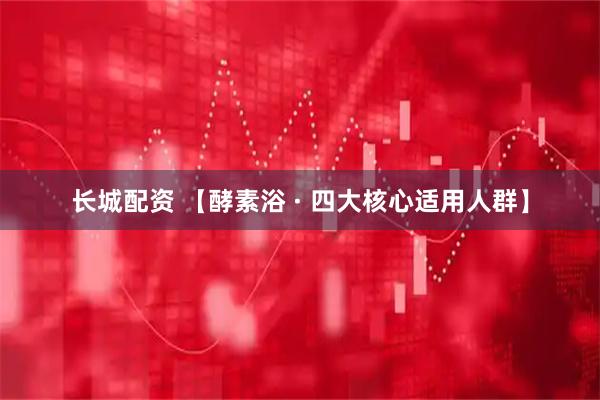 长城配资 【酵素浴 · 四大核心适用人群】